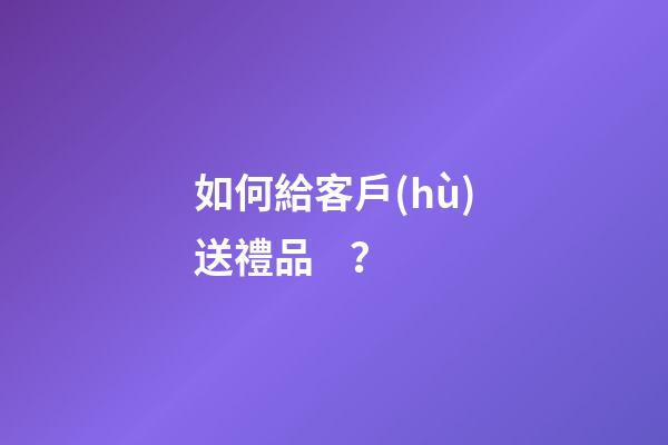 如何給客戶(hù)送禮品？